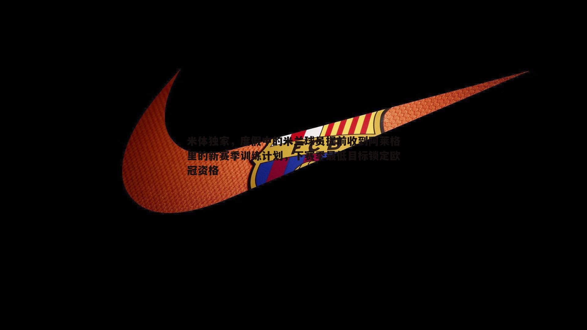 米体独家，度假中的米兰球员提前收到阿莱格里的新赛季训练计划，下赛季最低目标锁定欧冠资格