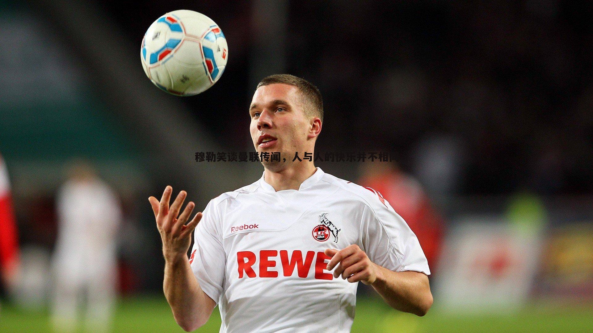 穆勒笑谈曼联传闻,人与人的快乐并不相同