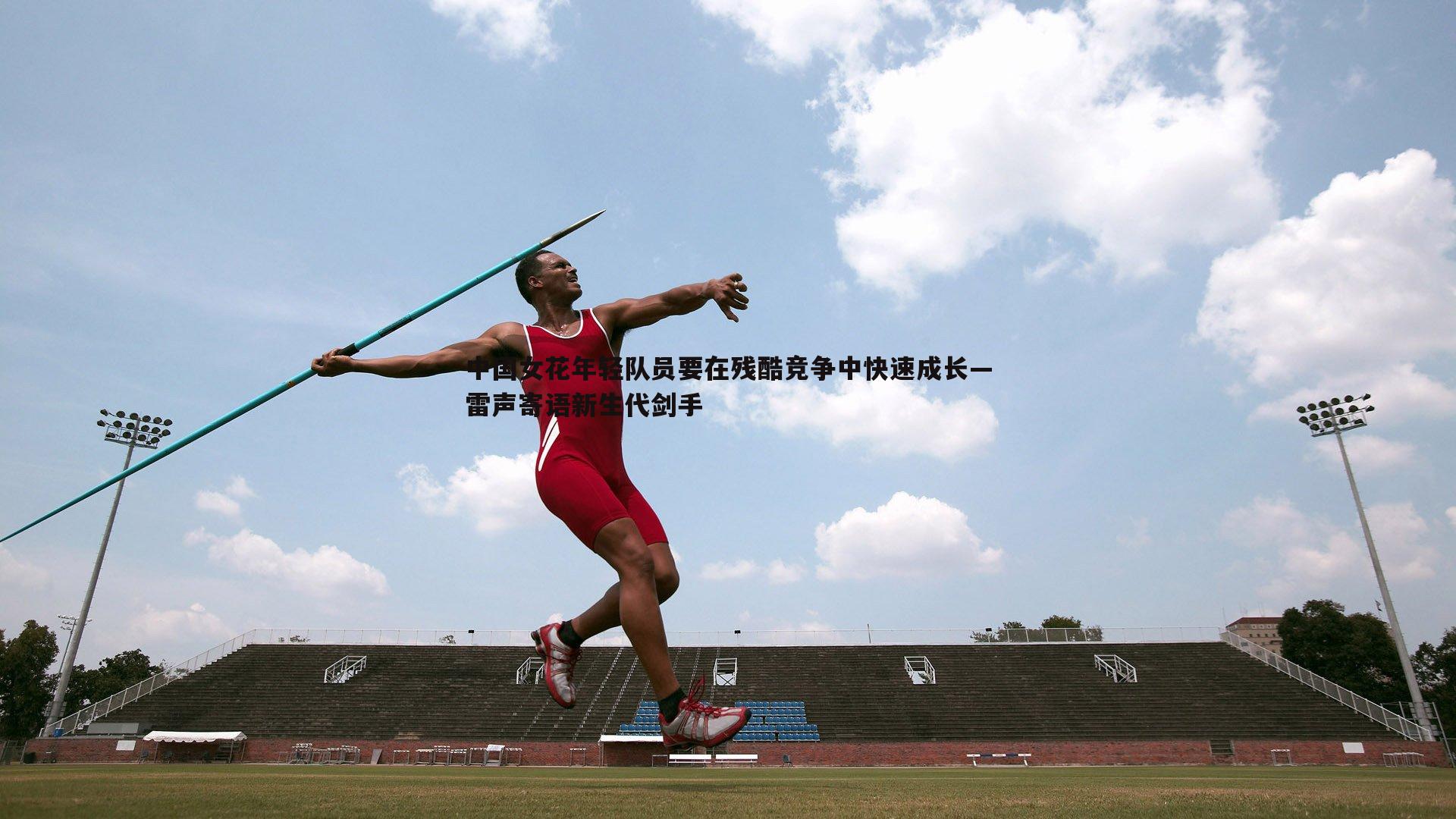 中国女花年轻队员要在残酷竞争中快速成长—雷声寄语新生代剑手