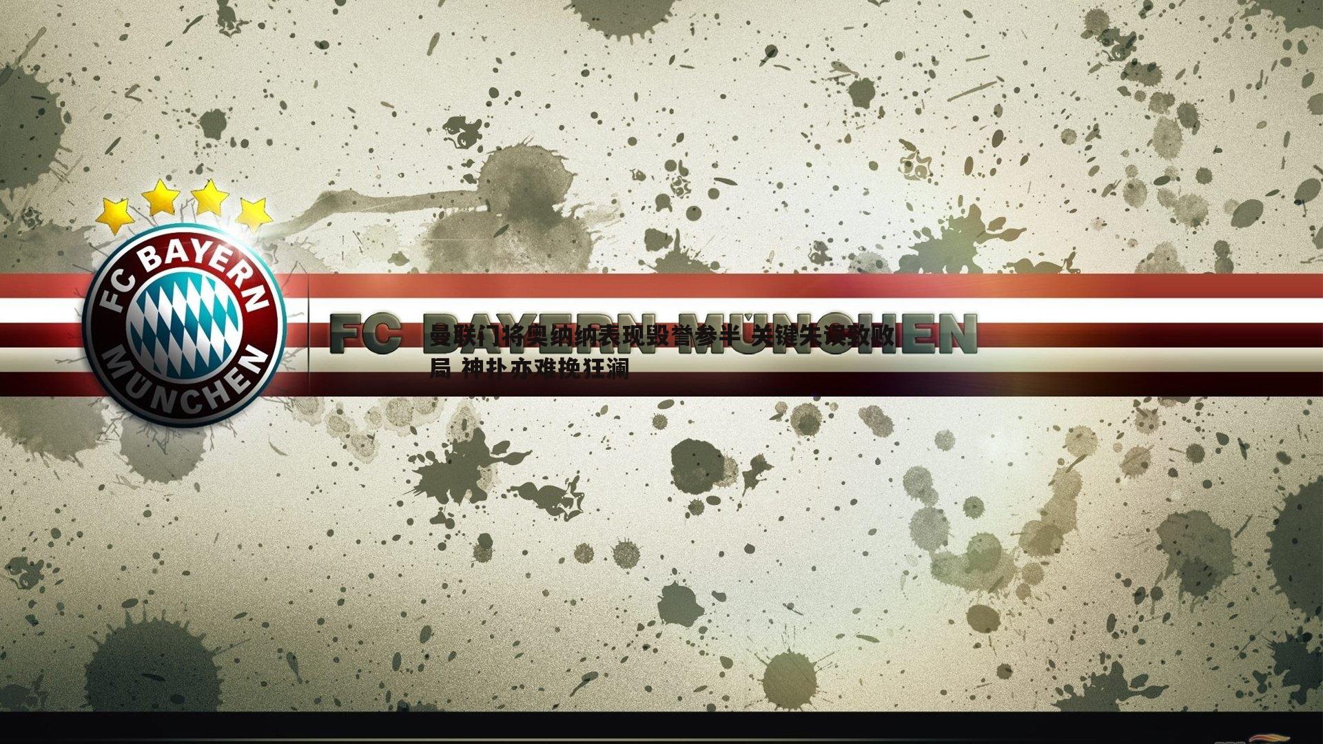 曼联门将奥纳纳表现毁誉参半 关键失误致败局 神扑亦难挽狂澜