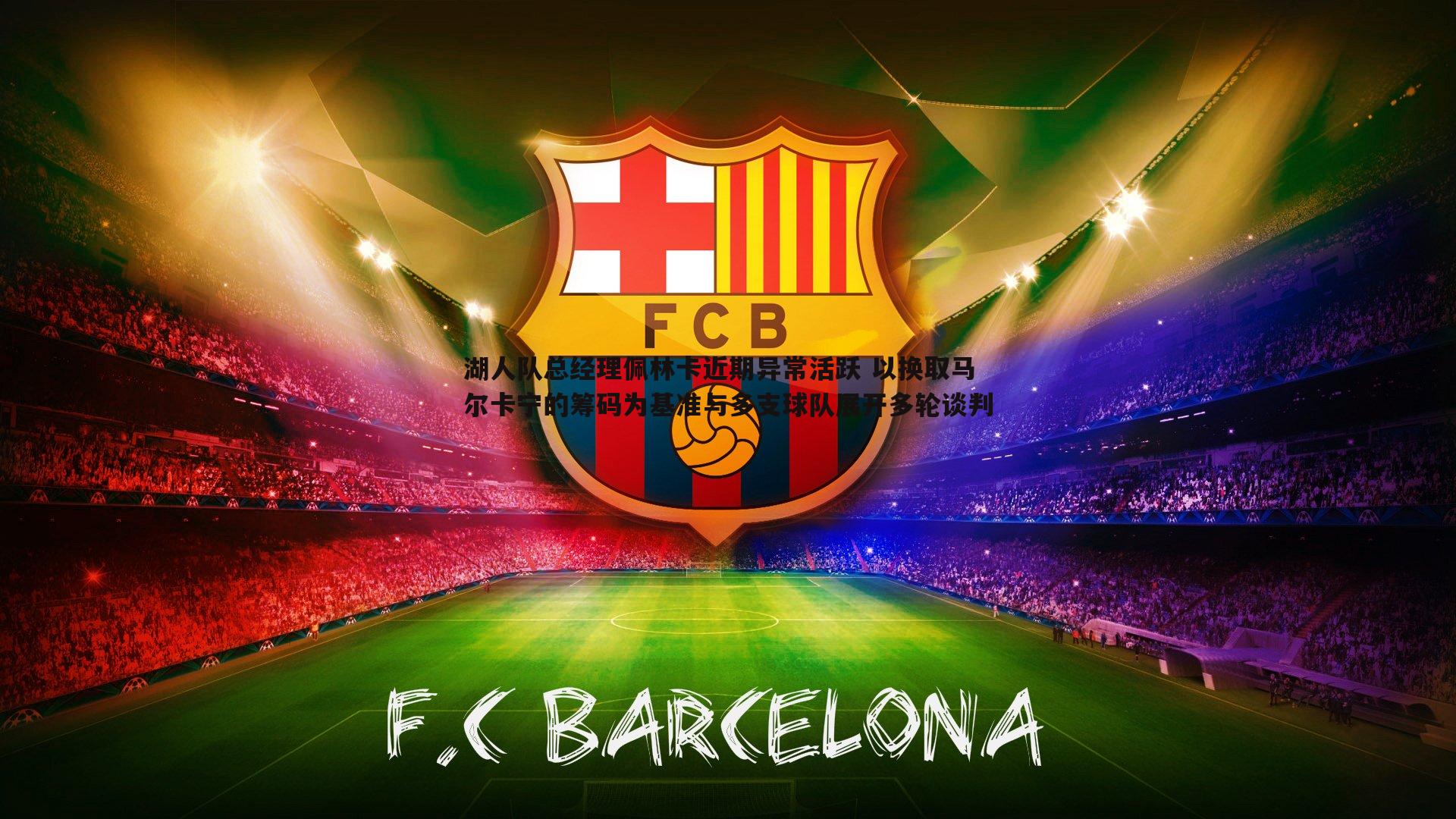 湖人队总经理佩林卡近期异常活跃 以换取马尔卡宁的筹码为基准与多支球队展开多轮谈判