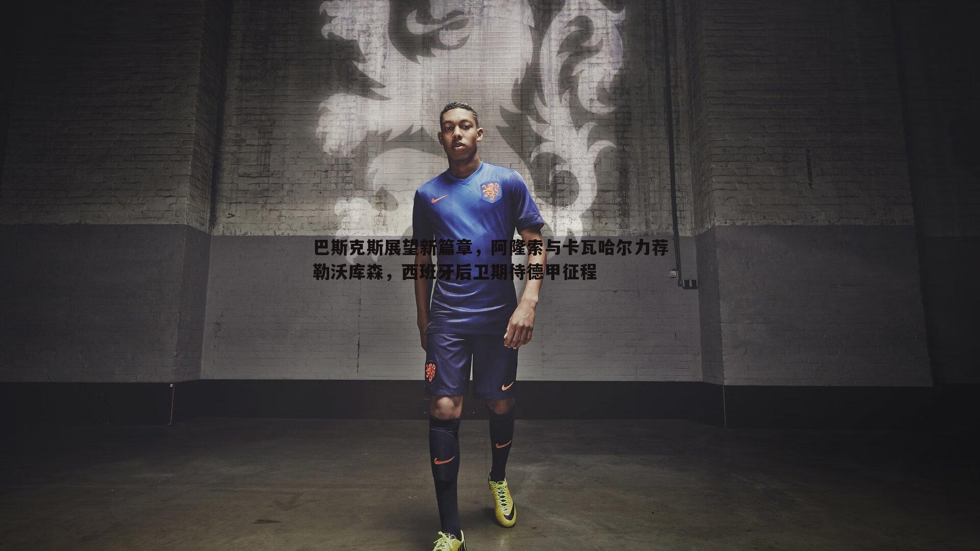 巴斯克斯展望新篇章,阿隆索与卡瓦哈尔力荐勒沃库森,西班牙后卫期待德甲征程