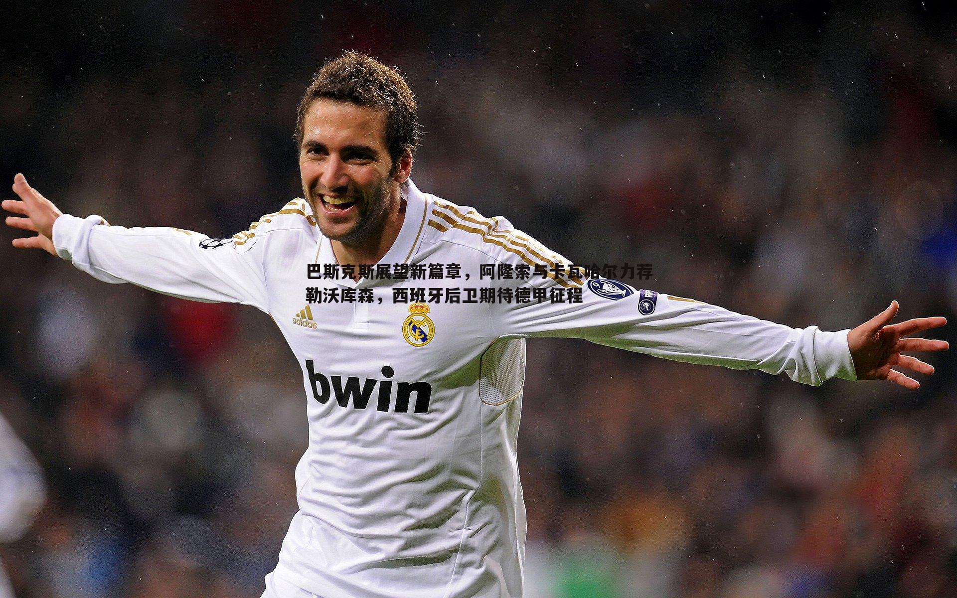 巴斯克斯展望新篇章,阿隆索与卡瓦哈尔力荐勒沃库森,西班牙后卫期待德甲征程