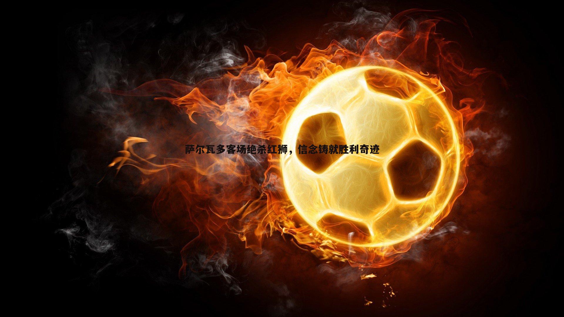 萨尔瓦多客场绝杀红狮,信念铸就胜利奇迹