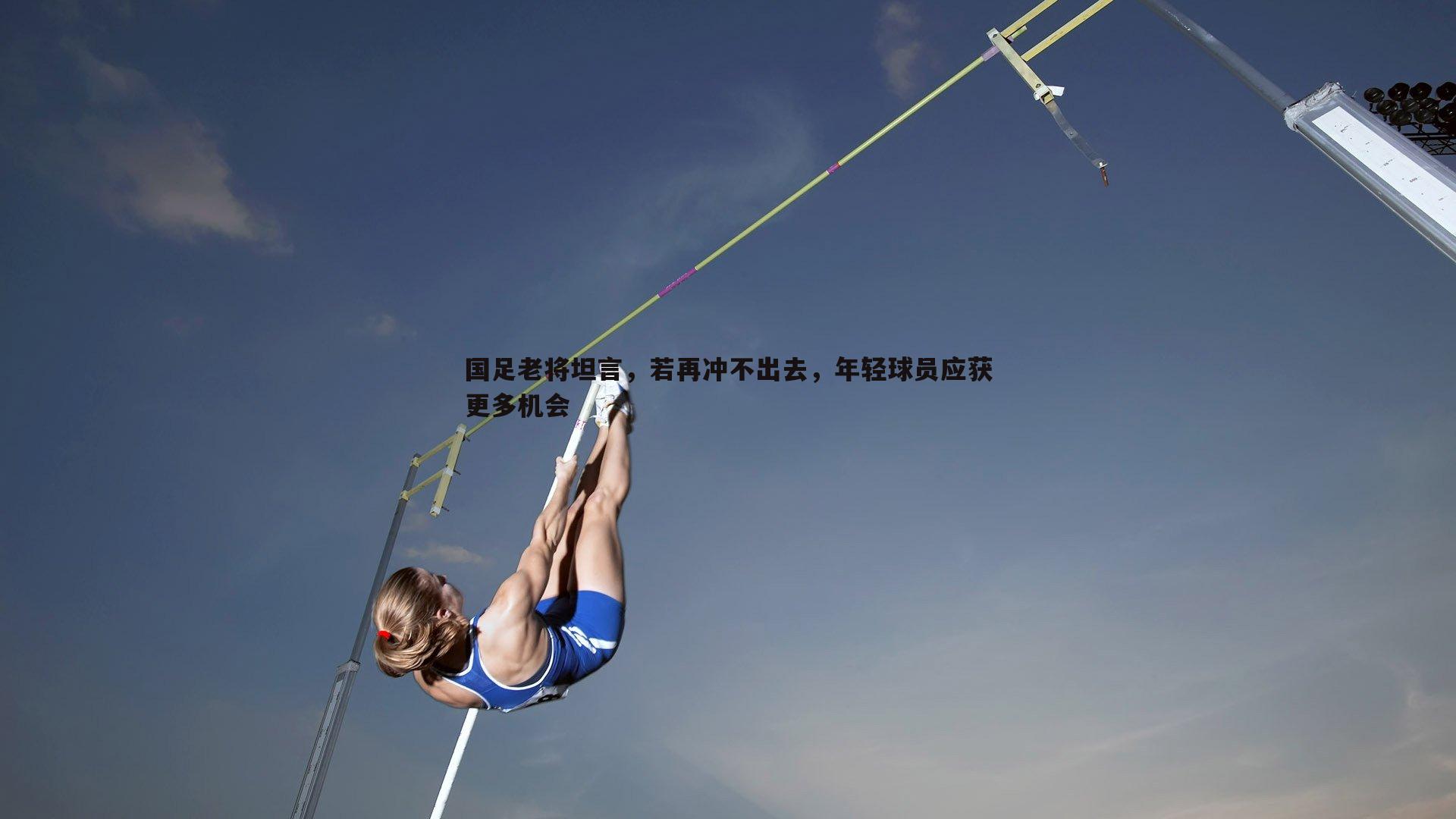 国足老将坦言,若再冲不出去,年轻球员应获更多机会