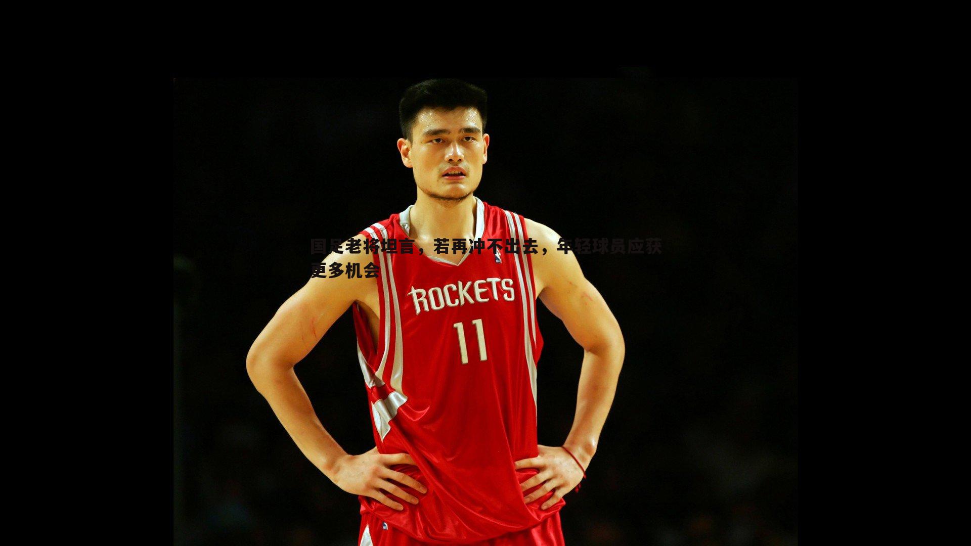 国足老将坦言,若再冲不出去,年轻球员应获更多机会