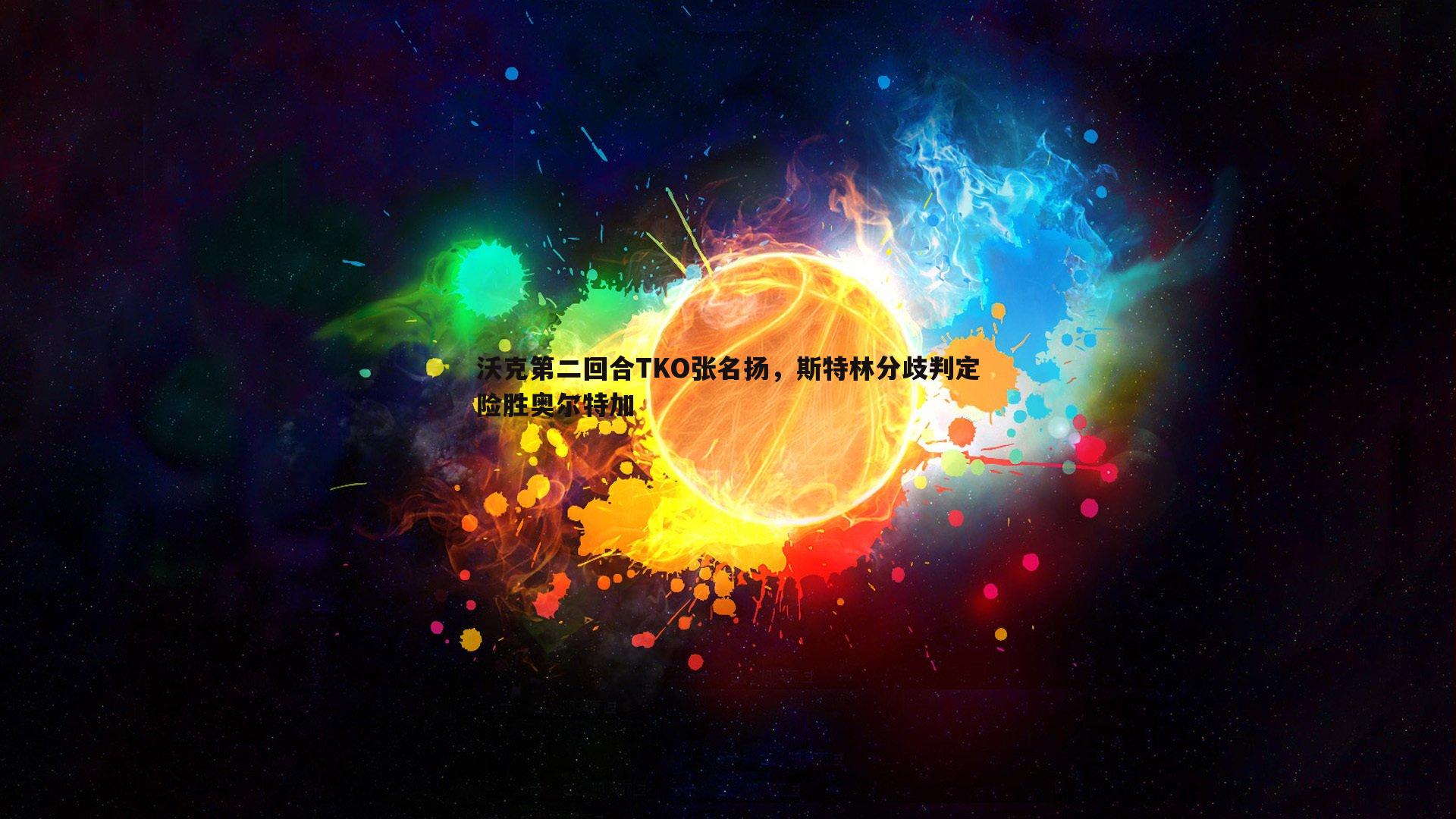 沃克第二回合TKO张名扬,斯特林分歧判定险胜奥尔特加