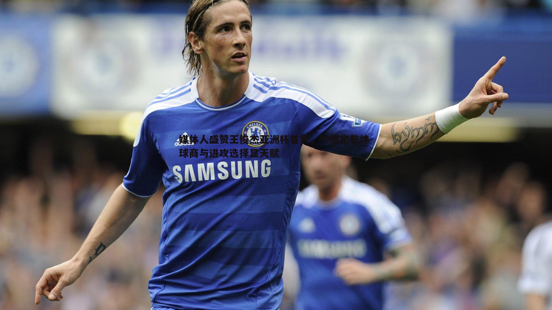 媒体人盛赞王俊杰亚洲杯首秀,气质定乾坤 球商与进攻选择显天赋